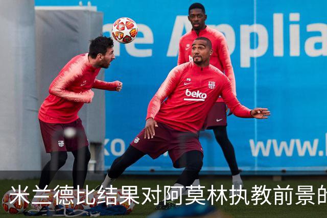 米兰德比结果对阿莫林执教前景的潜在影响
